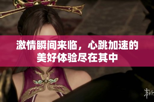激情瞬間來臨，心跳加速的美好體驗盡在其中