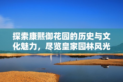 探索康熙御花園的歷史與文化魅力，盡覽皇家園林風光