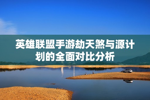 英雄聯(lián)盟手游劫天煞與源計(jì)劃的全面對比分析