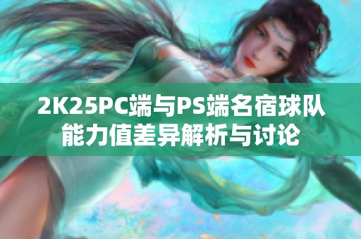 2K25PC端與PS端名宿球隊能力值差異解析與討論