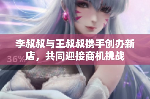 李叔叔與王叔叔攜手創辦新店，共同迎接商機挑戰