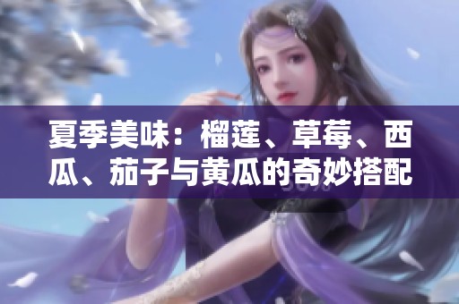 夏季美味：榴蓮、草莓、西瓜、茄子與黃瓜的奇妙搭配解析