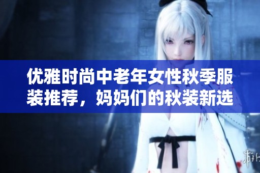 優(yōu)雅時尚中老年女性秋季服裝推薦，媽媽們的秋裝新選擇