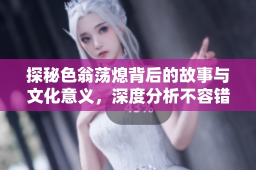 探秘色翁蕩熄背后的故事與文化意義，深度分析不容錯過