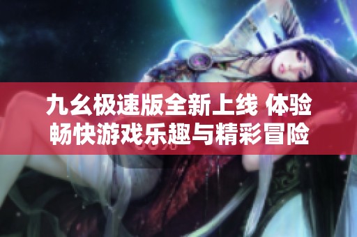 九幺極速版全新上線 體驗暢快游戲樂趣與精彩冒險