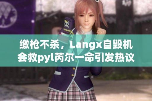 繳槍不殺，Langx自毀機會救pyl芮爾一命引發(fā)熱議