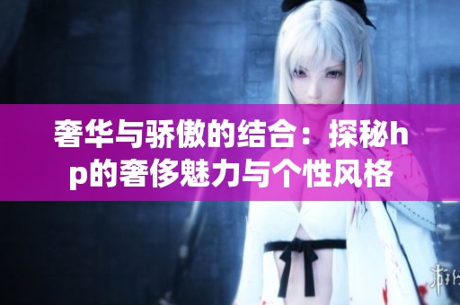奢華與驕傲的結合：探秘hp的奢侈魅力與個性風格