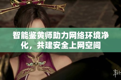 智能鑒黃師助力網絡環境凈化，共建安全上網空間