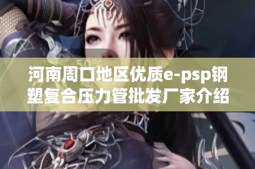 河南周口地區(qū)優(yōu)質(zhì)e-psp鋼塑復(fù)合壓力管批發(fā)廠家介紹