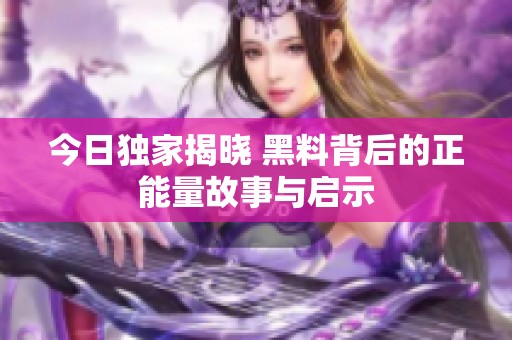 今日獨家揭曉 黑料背后的正能量故事與啟示