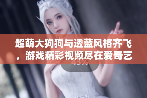 超萌大狗狗與透藍風格齊飛，游戲精彩視頻盡在愛奇藝