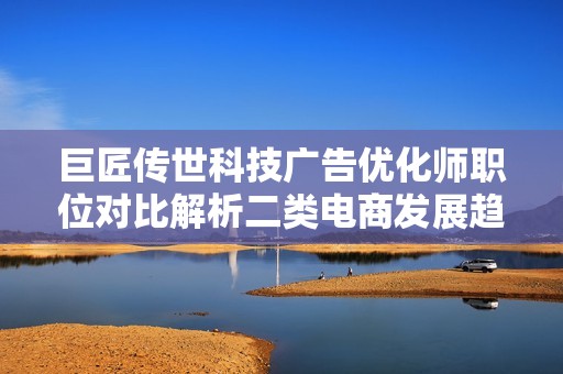 巨匠傳世科技廣告優(yōu)化師職位對比解析二類電商發(fā)展趨勢