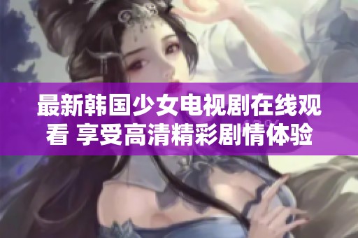 最新韓國少女電視劇在線觀看 享受高清精彩劇情體驗