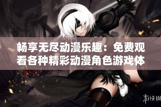 暢享無盡動漫樂趣：免費(fèi)觀看各種精彩動漫角色游戲體驗(yàn)