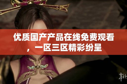 優質國產產品在線免費觀看，一區三區精彩紛呈