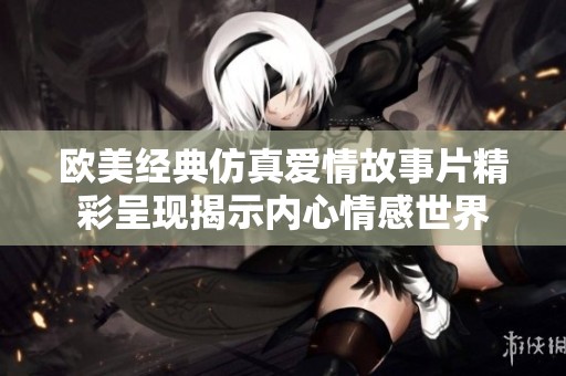 歐美經(jīng)典仿真愛情故事片精彩呈現(xiàn)揭示內(nèi)心情感世界