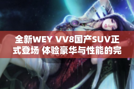 全新WEY VV8國產(chǎn)SUV正式登場 體驗(yàn)豪華與性能的完美結(jié)合