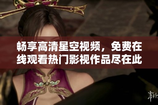 暢享高清星空視頻，免費在線觀看熱門影視作品盡在此處