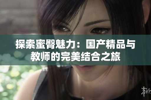 探索蜜臀魅力：國產精品與教師的完美結合之旅