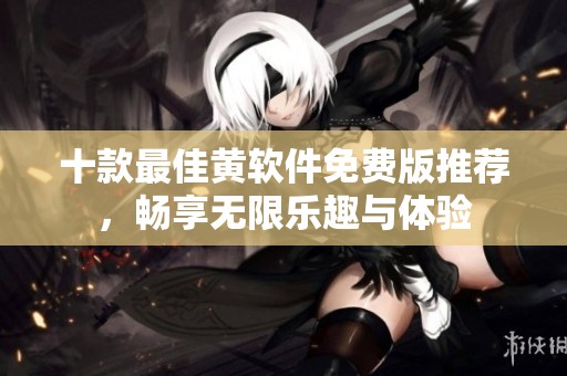 十款最佳黃軟件免費版推薦，暢享無限樂趣與體驗