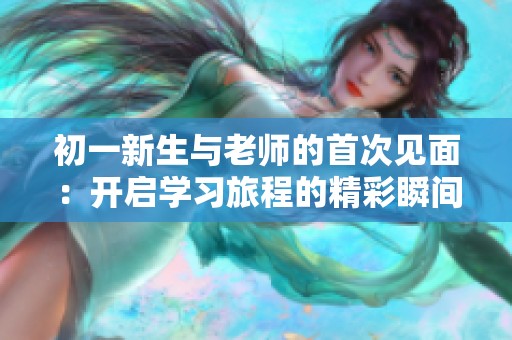 初一新生與老師的首次見面：開啟學(xué)習(xí)旅程的精彩瞬間