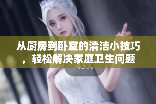 從廚房到臥室的清潔小技巧，輕松解決家庭衛(wèi)生問題