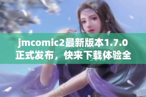 jmcomic2最新版本1.7.0正式發布，快來下載體驗全新功能！