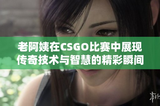 老阿姨在CSGO比賽中展現(xiàn)傳奇技術(shù)與智慧的精彩瞬間