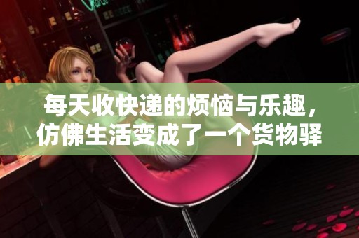 每天收快遞的煩惱與樂趣，仿佛生活變成了一個貨物驛站