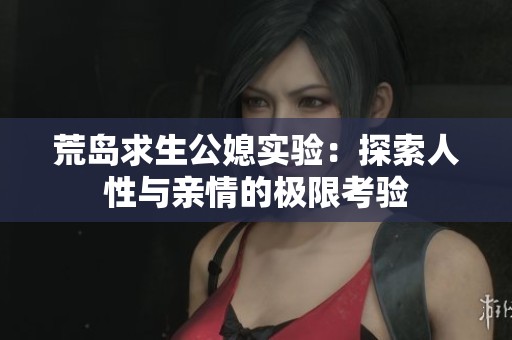 荒島求生公媳實(shí)驗(yàn)：探索人性與親情的極限考驗(yàn)