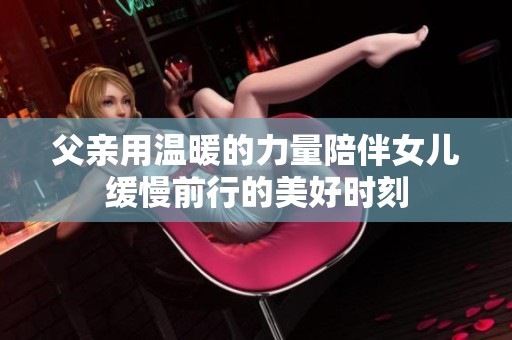 父親用溫暖的力量陪伴女兒緩慢前行的美好時刻