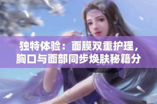 獨特體驗：面膜雙重護理，胸口與面部同步煥膚秘籍分享