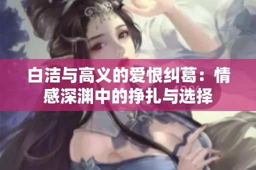 白潔與高義的愛恨糾葛：情感深淵中的掙扎與選擇