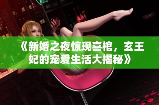 《新婚之夜驚現喜棺，玄王妃的寵愛生活大揭秘》