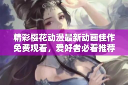 精彩櫻花動漫最新動畫佳作免費觀看，愛好者必看推薦