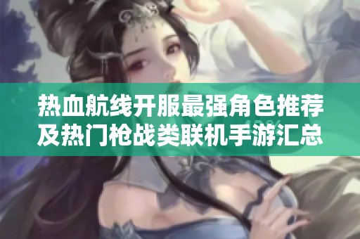 熱血航線開服最強角色推薦及熱門槍戰類聯機手游匯總