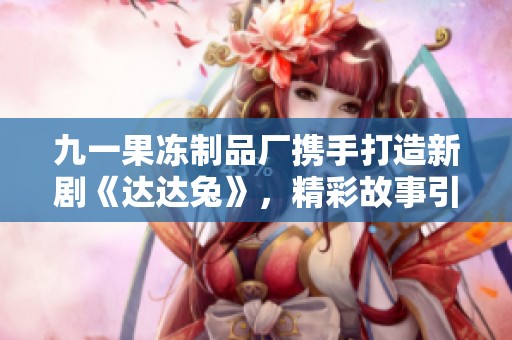 九一果凍制品廠攜手打造新劇《達達兔》，精彩故事引人入勝