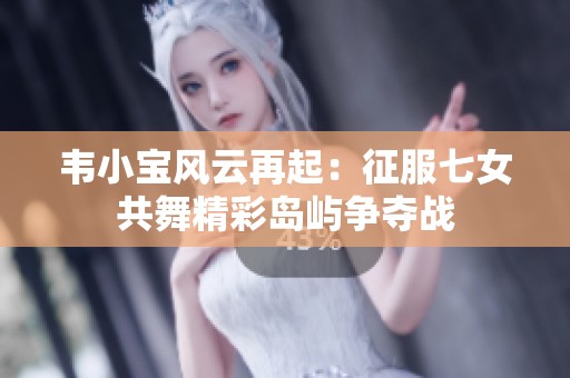 韋小寶風云再起：征服七女共舞精彩島嶼爭奪戰