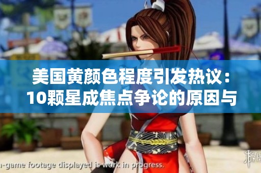 美國(guó)黃顏色程度引發(fā)熱議：10顆星成焦點(diǎn)爭(zhēng)論的原因與影響