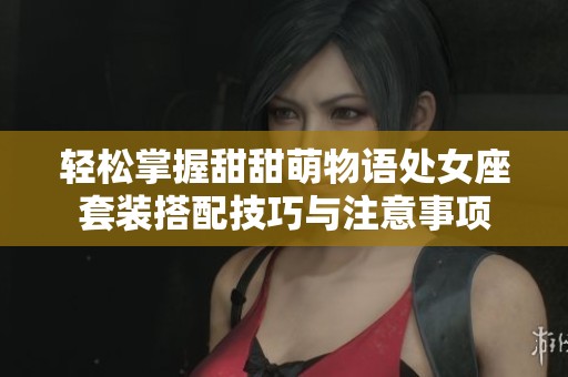 輕松掌握甜甜萌物語處女座套裝搭配技巧與注意事項(xiàng)