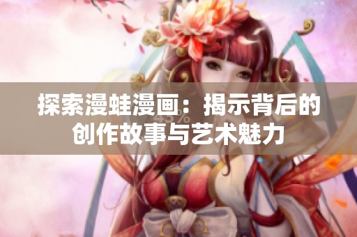 探索漫蛙漫畫：揭示背后的創作故事與藝術魅力
