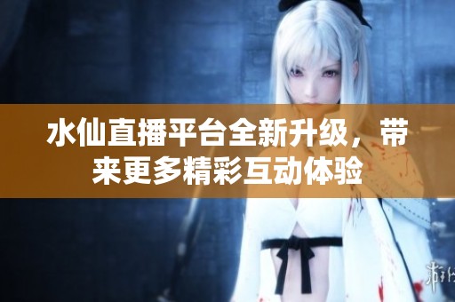水仙直播平臺全新升級，帶來更多精彩互動體驗