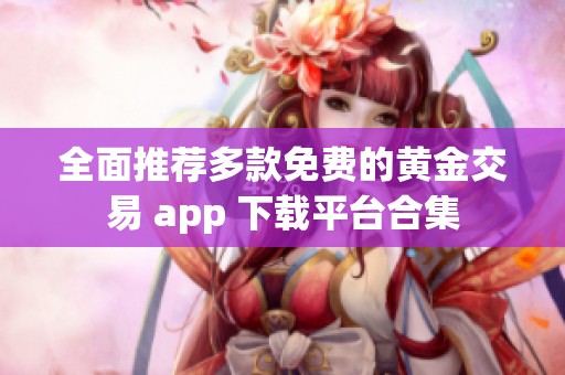 全面推薦多款免費的黃金交易 app 下載平臺合集