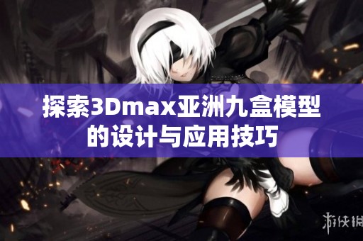 探索3Dmax亞洲九盒模型的設計與應用技巧