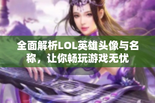 全面解析LOL英雄頭像與名稱，讓你暢玩游戲無憂