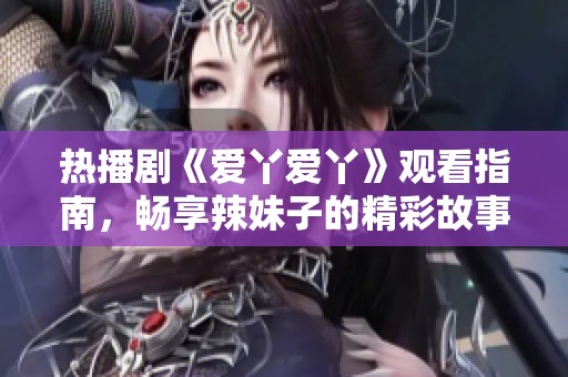 熱播劇《愛丫愛丫》觀看指南，暢享辣妹子的精彩故事
