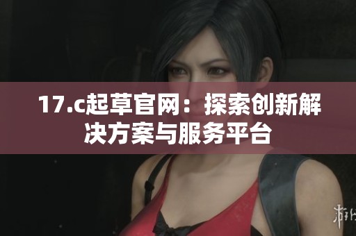 17.c起草官網：探索創新解決方案與服務平臺