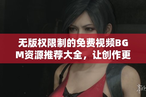 無版權(quán)限制的免費(fèi)視頻BGM資源推薦大全，讓創(chuàng)作更輕松