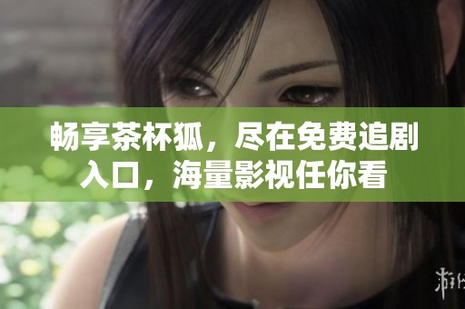 暢享茶杯狐，盡在免費追劇入口，海量影視任你看