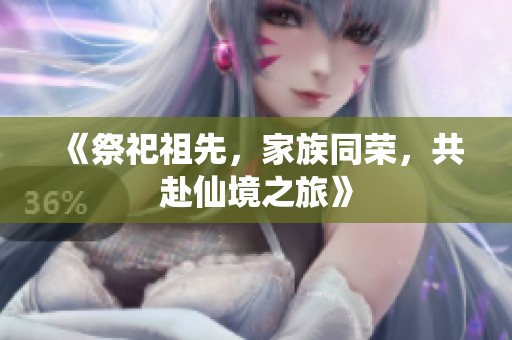 《祭祀祖先，家族同榮，共赴仙境之旅》